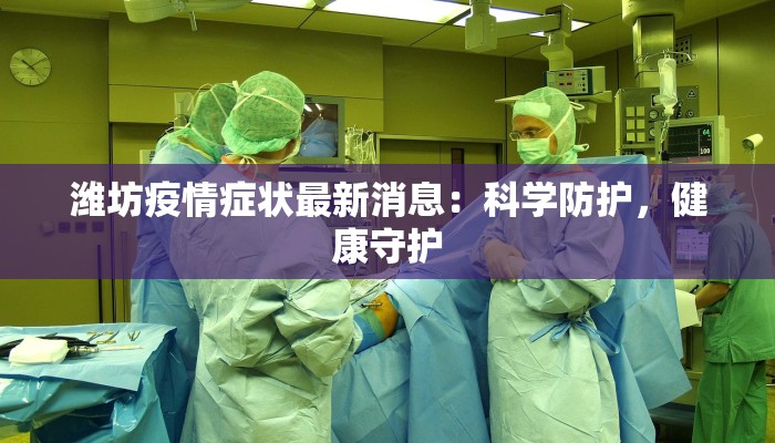 潍坊疫情症状最新消息：科学防护，健康守护