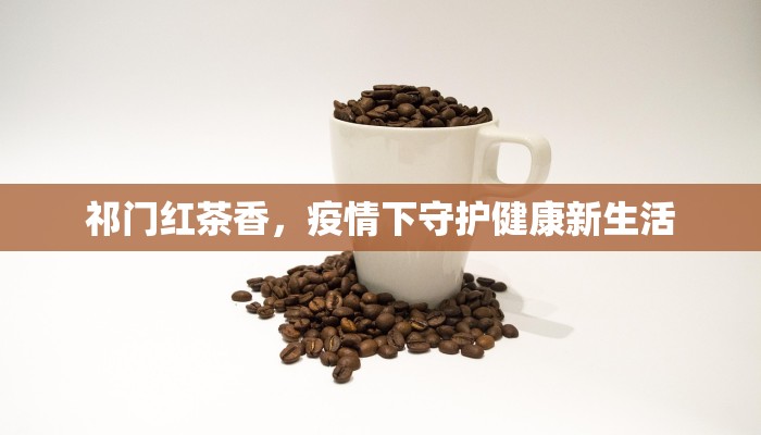 祁门红茶香，疫情下守护健康新生活