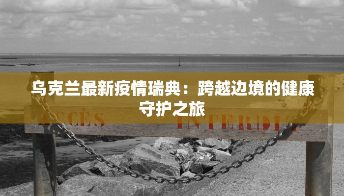 乌克兰最新疫情瑞典：跨越边境的健康守护之旅