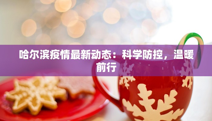 哈尔滨疫情最新动态:科学防控,温暖前行 哈尔滨疫情最新动态:科学防控,温暖前行