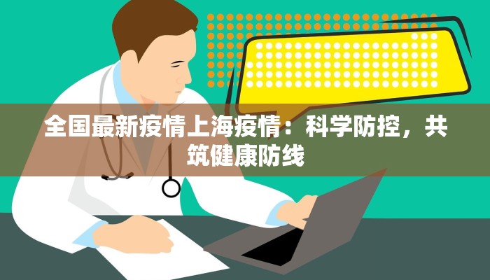 全国最新疫情上海疫情：科学防控，共筑健康防线