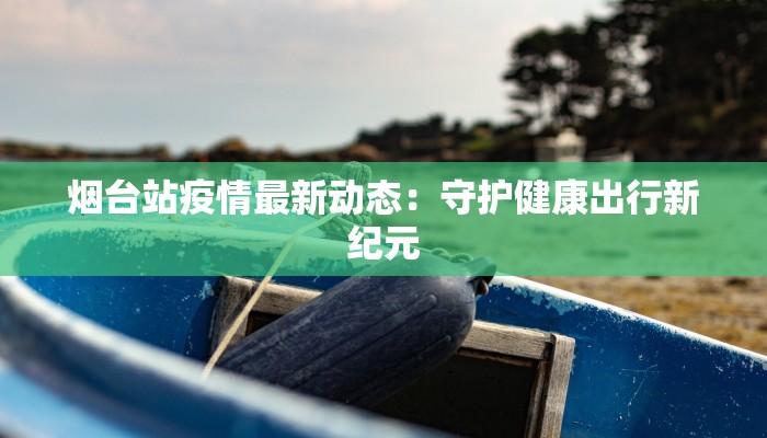 烟台站疫情最新动态：守护健康出行新纪元