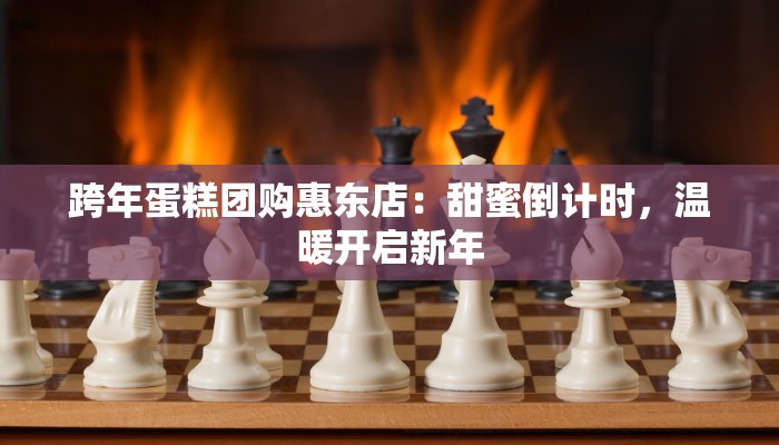 跨年蛋糕团购惠东店：甜蜜倒计时，温暖开启新年