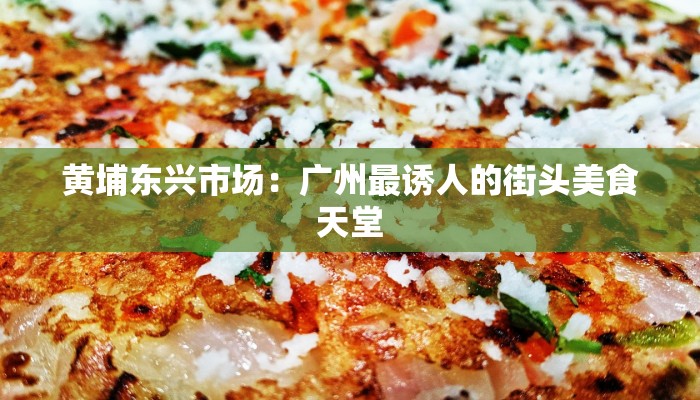 黄埔东兴市场：广州最诱人的街头美食天堂
