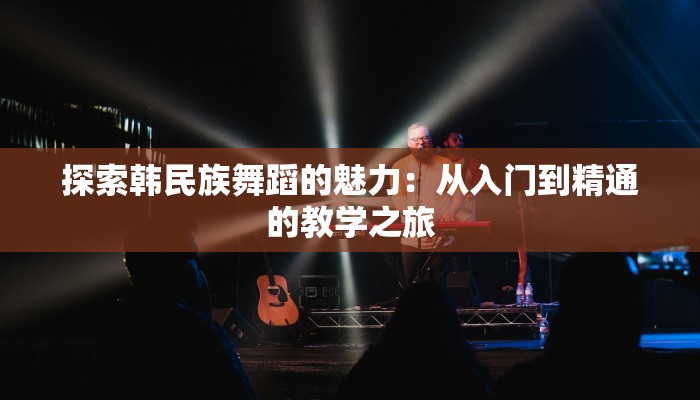 探索韩民族舞蹈的魅力：从入门到精通的教学之旅