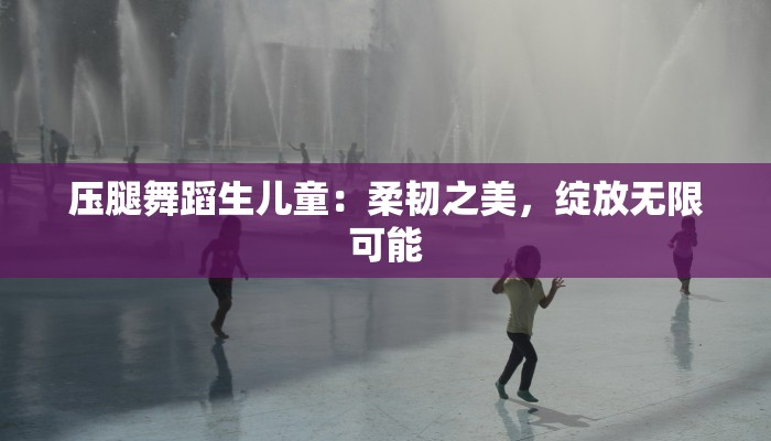 压腿舞蹈生儿童：柔韧之美，绽放无限可能