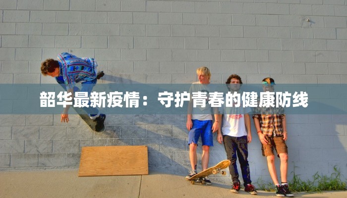 韶华最新疫情：守护青春的健康防线