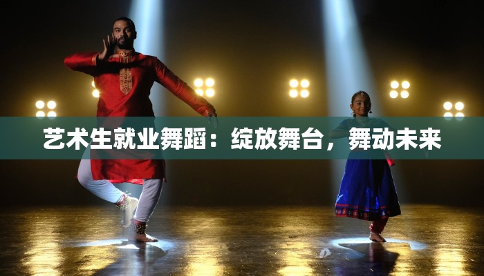 艺术生就业舞蹈：绽放舞台，舞动未来