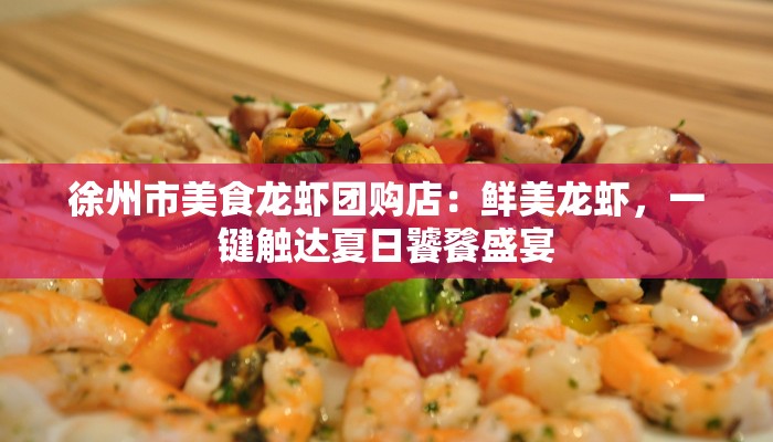 徐州市美食龙虾团购店：鲜美龙虾，一键触达夏日饕餮盛宴