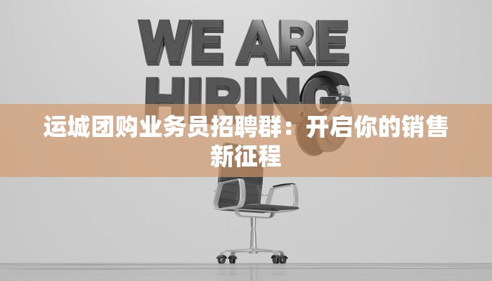 运城团购业务员招聘群：开启你的销售新征程