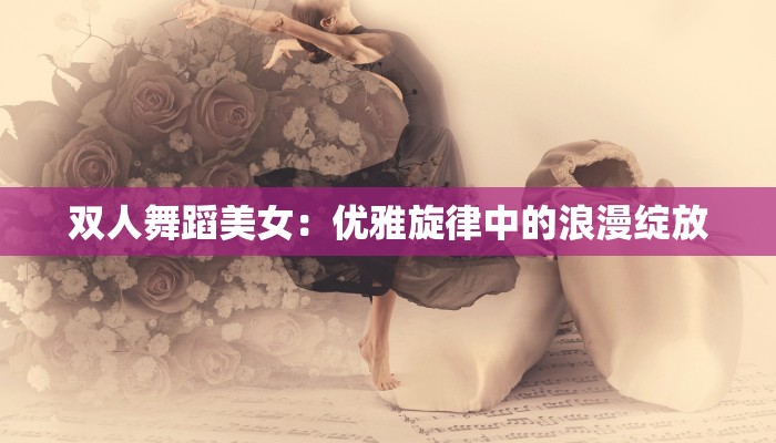 双人舞蹈美女:优雅旋律中的浪漫绽放 双人舞蹈美女:优雅旋律中的浪漫绽放