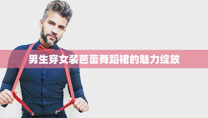 男生穿女装芭蕾舞蹈裙的魅力绽放