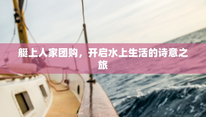 艇上人家团购，开启水上生活的诗意之旅