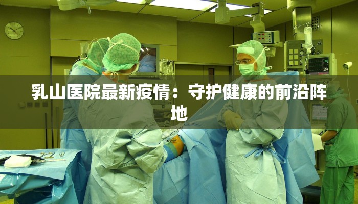 乳山医院最新疫情：守护健康的前沿阵地