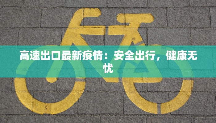 高速出口最新疫情:安全出行,健康无忧 高速出口最新疫情:安全出行,健康无忧