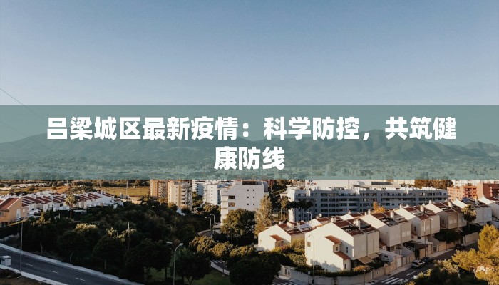 吕梁城区最新疫情:科学防控,共筑健康防线 吕梁城区最新疫情:科学防控,共筑健康防线