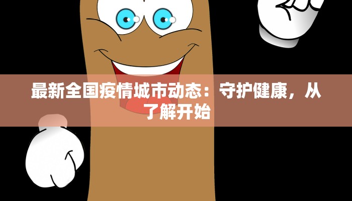 最新全国疫情城市动态：守护健康，从了解开始