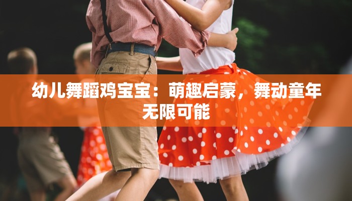 幼儿舞蹈鸡宝宝：萌趣启蒙，舞动童年无限可能