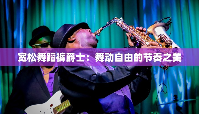 宽松舞蹈裤爵士:舞动自由的节奏之美 宽松舞蹈裤爵士:舞动自由的节奏之美