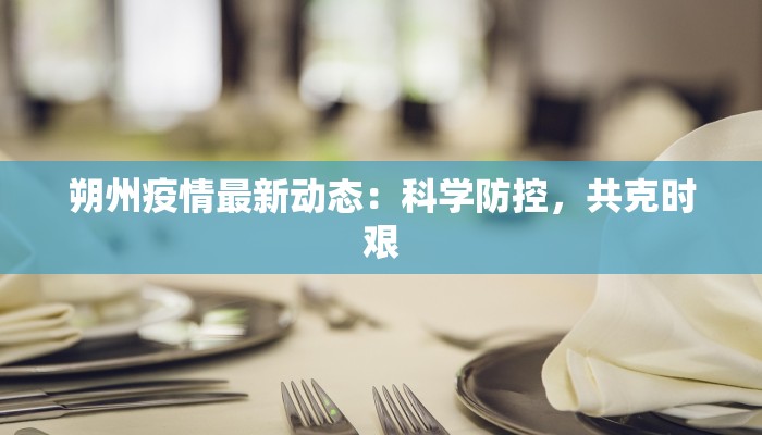 朔州疫情最新动态:科学防控,共克时艰 朔州疫情最新动态:科学防控,共克时艰