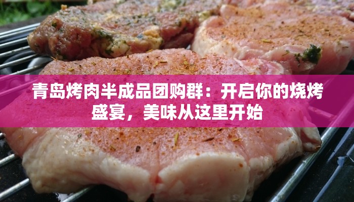 青岛烤肉半成品团购群：开启你的烧烤盛宴，美味从这里开始