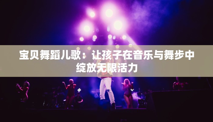 宝贝舞蹈儿歌：让孩子在音乐与舞步中绽放无限活力