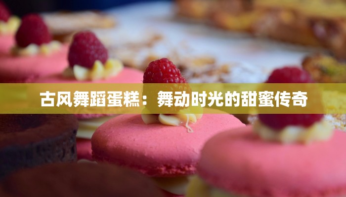 古风舞蹈蛋糕:舞动时光的甜蜜传奇 古风舞蹈蛋糕:舞动时光的甜蜜传奇