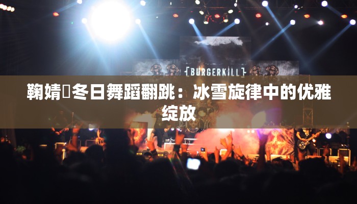 鞠婧祎冬日舞蹈翻跳:冰雪旋律中的优雅绽放 鞠婧祎冬日舞蹈翻跳:冰雪旋律中的优雅绽放