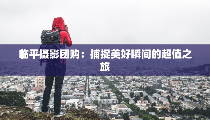 临平摄影团购：捕捉美好瞬间的超值之旅