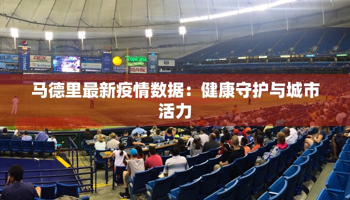 马德里最新疫情数据：健康守护与城市活力