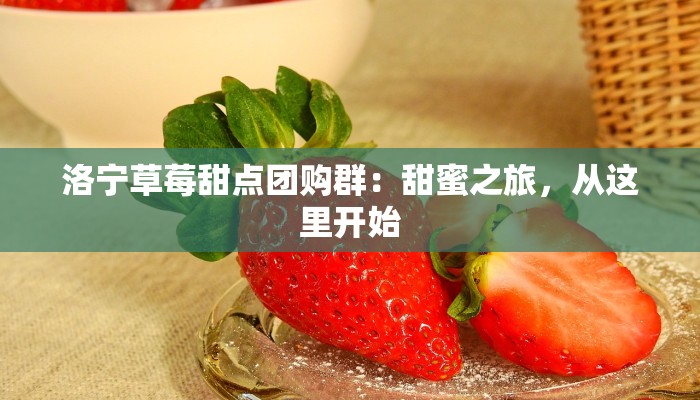 洛宁草莓甜点团购群：甜蜜之旅，从这里开始