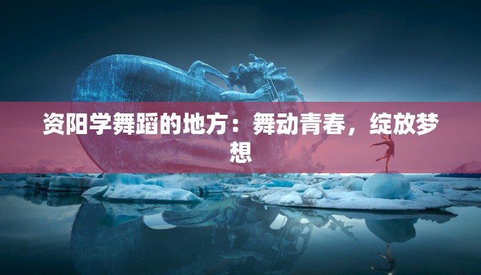 资阳学舞蹈的地方：舞动青春，绽放梦想