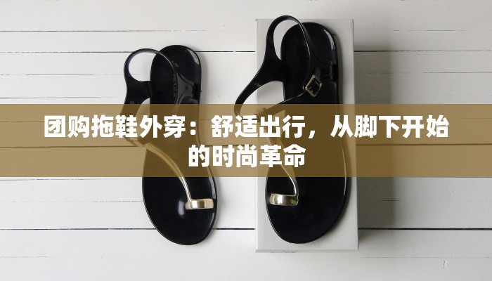 团购拖鞋外穿：舒适出行，从脚下开始的时尚革命