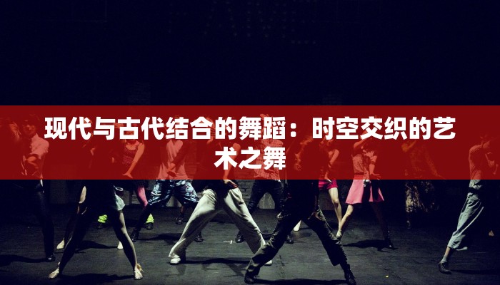 现代与古代结合的舞蹈：时空交织的艺术之舞