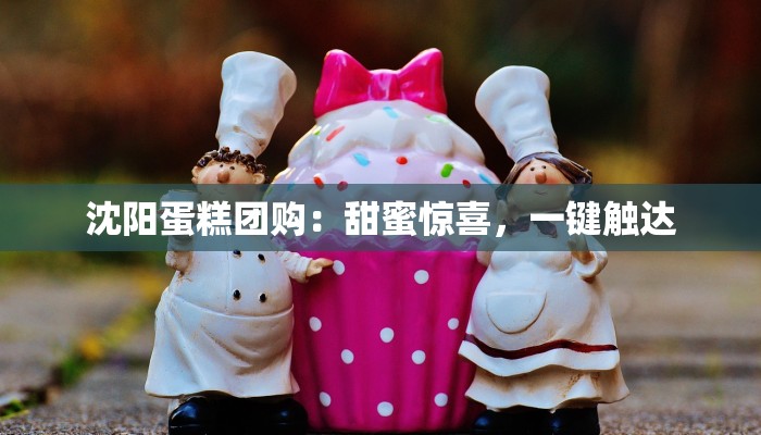 沈阳蛋糕团购:甜蜜惊喜,一键触达 沈阳蛋糕团购:甜蜜惊喜,一键触达