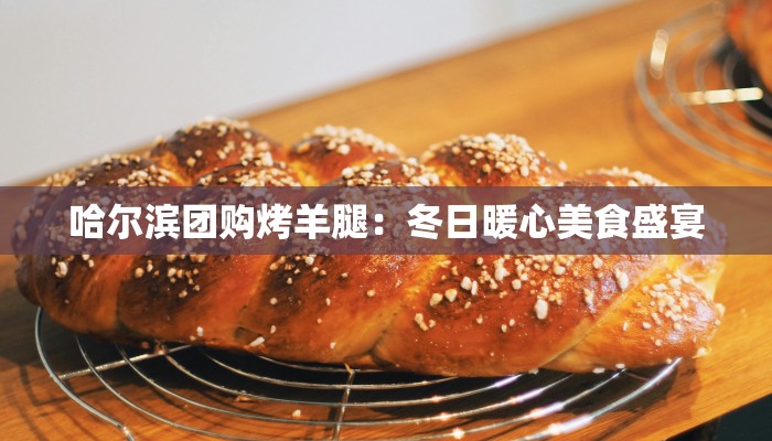 哈尔滨团购烤羊腿:冬日暖心美食盛宴 哈尔滨团购烤羊腿:冬日暖心美食盛宴