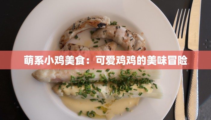 萌系小鸡美食:可爱鸡鸡的美味冒险 萌系小鸡美食:可爱鸡鸡的美味冒险