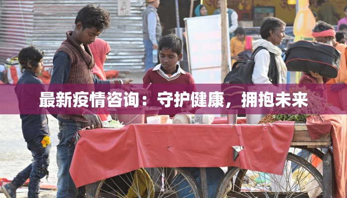 最新疫情咨询：守护健康，拥抱未来