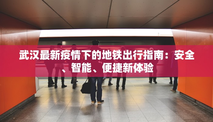 武汉最新疫情下的地铁出行指南:安全、智能、便捷新体验 武汉最新疫情下的地铁出行指南:安全、智能、便捷新体验