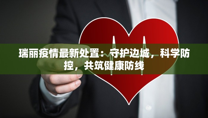 瑞丽疫情最新处置：守护边城，科学防控，共筑健康防线
