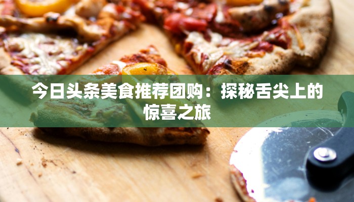 今日头条美食推荐团购：探秘舌尖上的惊喜之旅