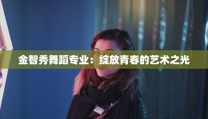 金智秀舞蹈专业：绽放青春的艺术之光