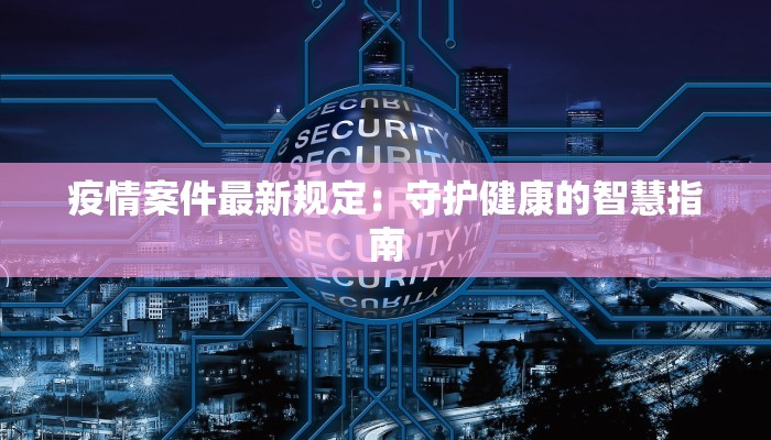 疫情案件最新规定:守护健康的智慧指南 疫情案件最新规定:守护健康的智慧指南