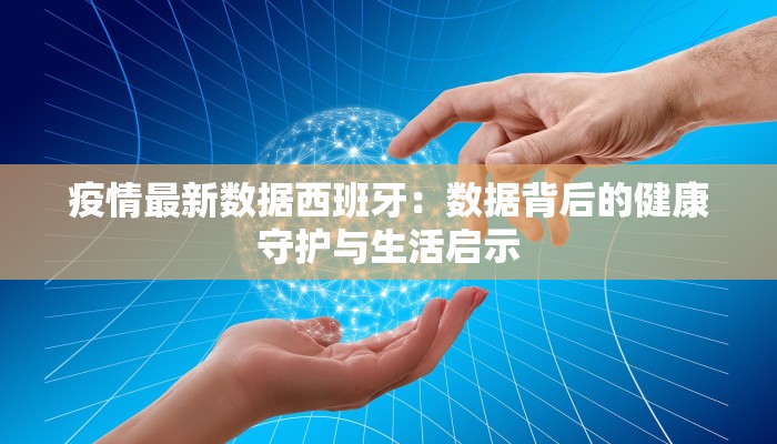 疫情最新数据西班牙：数据背后的健康守护与生活启示