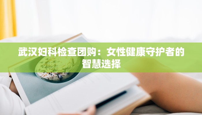 武汉妇科检查团购：女性健康守护者的智慧选择