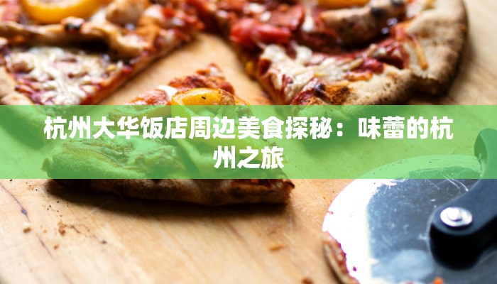 杭州大华饭店周边美食探秘：味蕾的杭州之旅