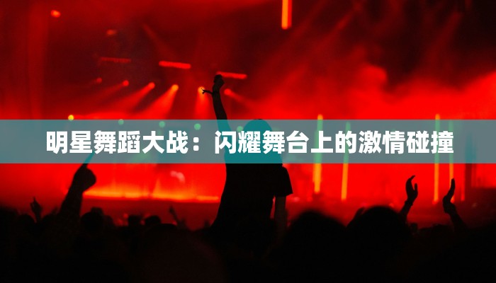 明星舞蹈大战：闪耀舞台上的激情碰撞