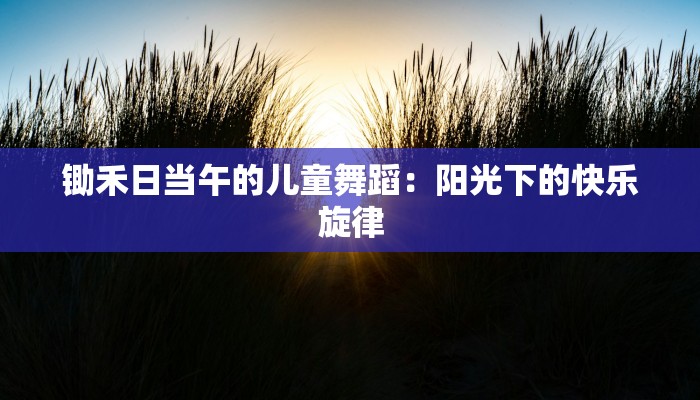 锄禾日当午的儿童舞蹈：阳光下的快乐旋律