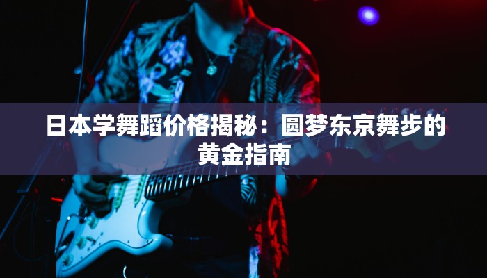日本学舞蹈价格揭秘：圆梦东京舞步的黄金指南