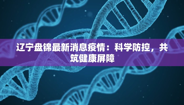 辽宁盘锦最新消息疫情：科学防控，共筑健康屏障
